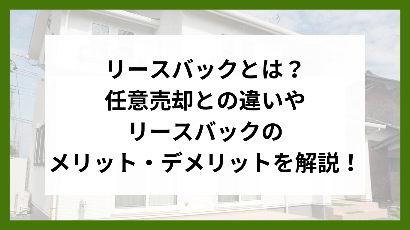 リースバックとは？任意売却との違いやリースバックのメリット・デメリットを解説！