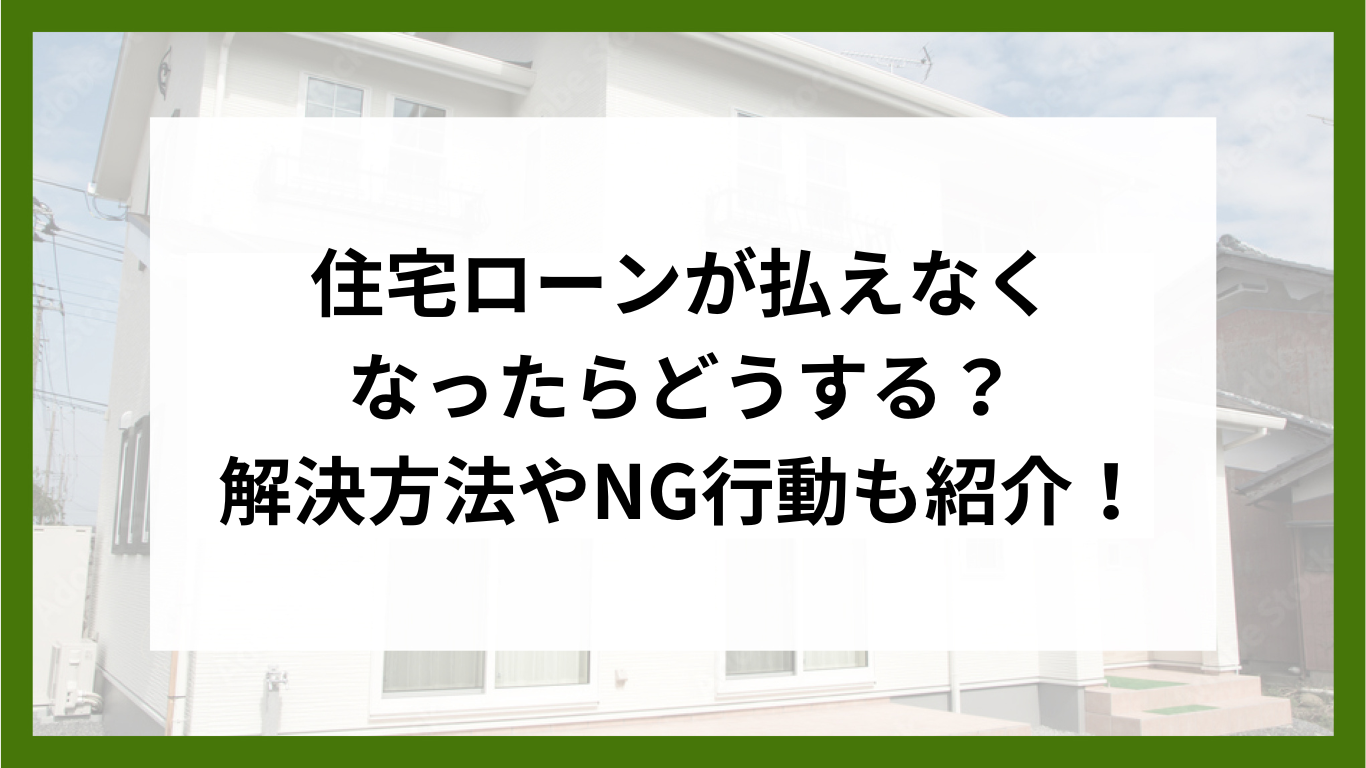 住宅ローンが払えなくなったらどうする？解決方法やNG行動も紹介！