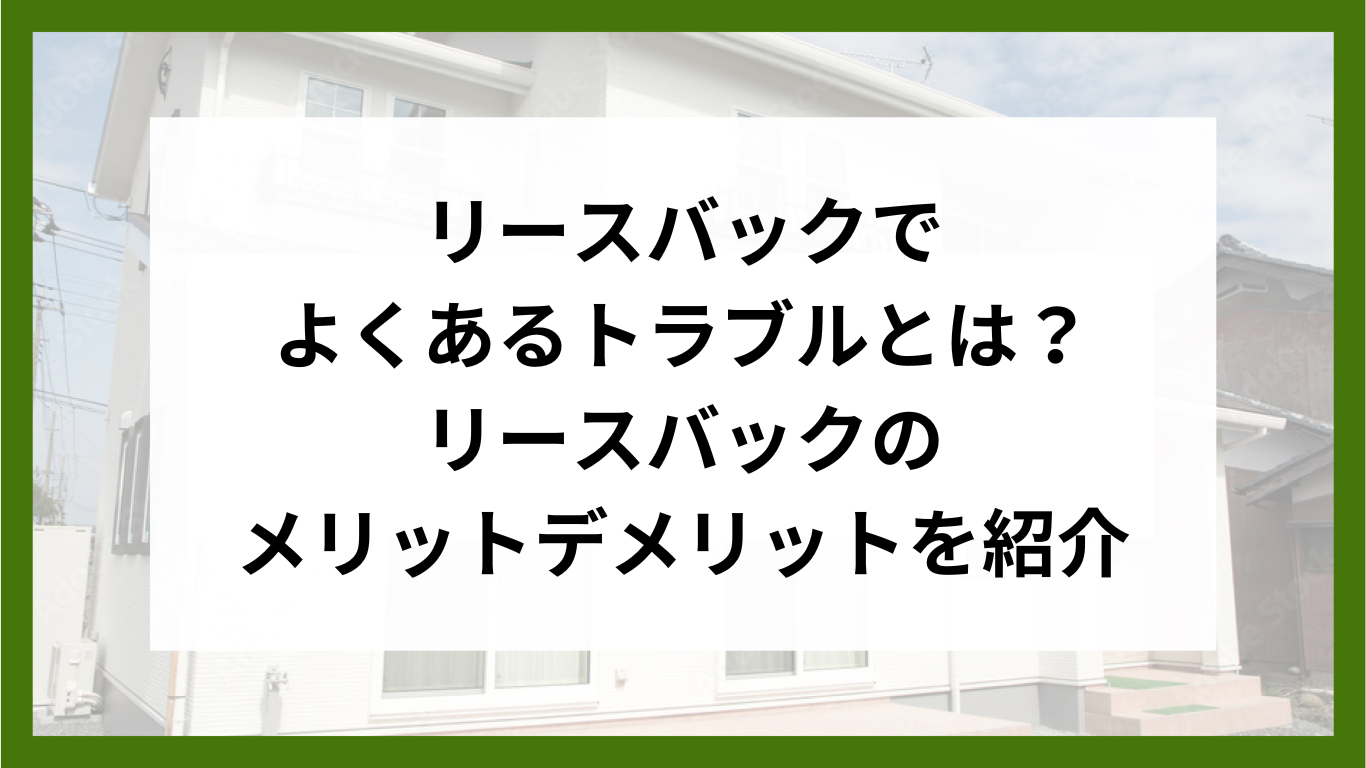 リースバックでよくあるトラブルとは？リースバックのメリットデメリットを紹介