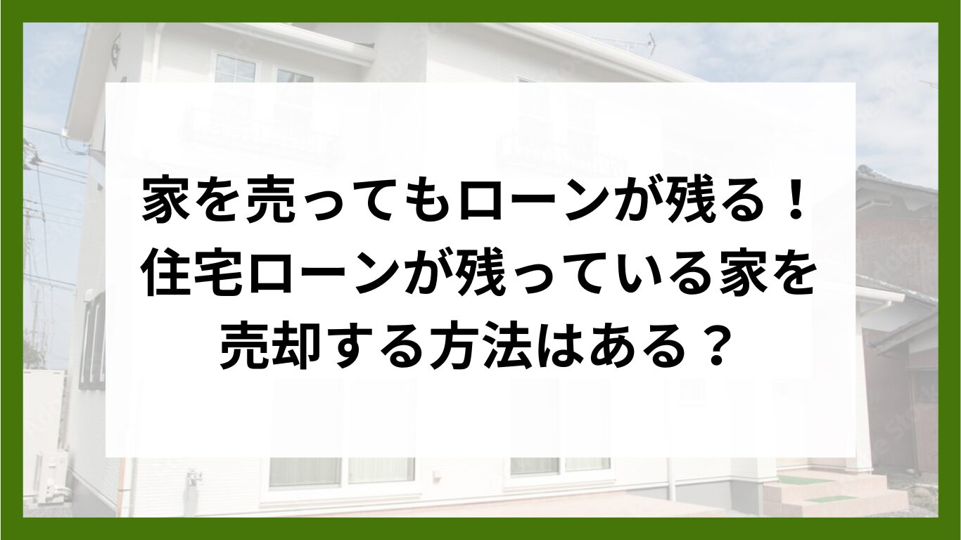 家を売ってもローンが残る！住宅ローンが残っている家を売却する方法はある？